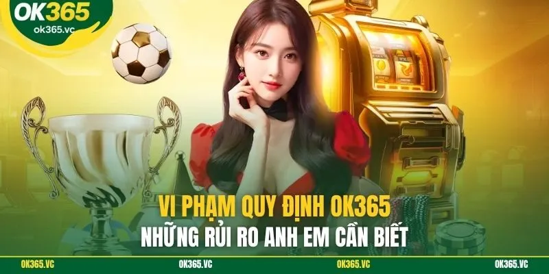 Vi phạm quy định OK365: Những rủi ro anh em cần biết