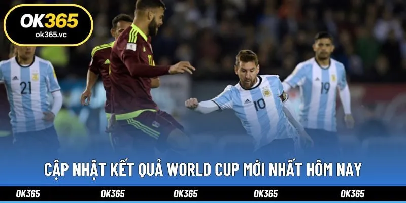 Cập nhật kết quả World Cup mới nhất hôm nay