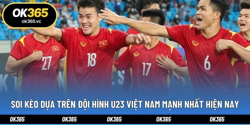 Soi kèo dựa trên đội hình U23 Việt Nam mạnh nhất hiện nay